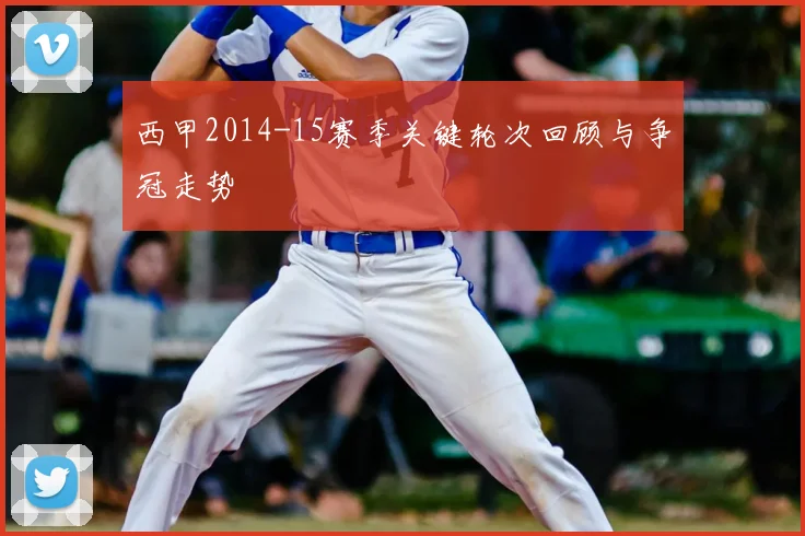 西甲2014-15赛季关键轮次回顾与争冠走势