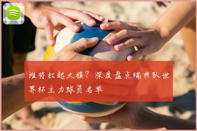 谁将扛起大旗?深度盘点瑞典队世界杯主力球员名单