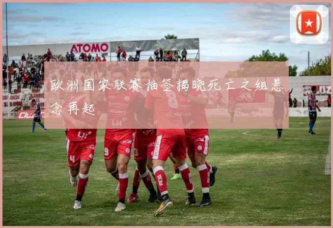欧洲国家联赛抽签揭晓死亡之组悬念再起