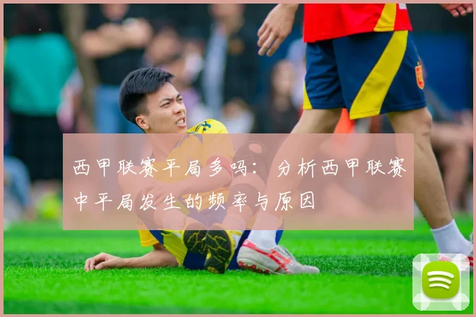 西甲联赛平局多吗:分析西甲联赛中平局发生的频率与原因