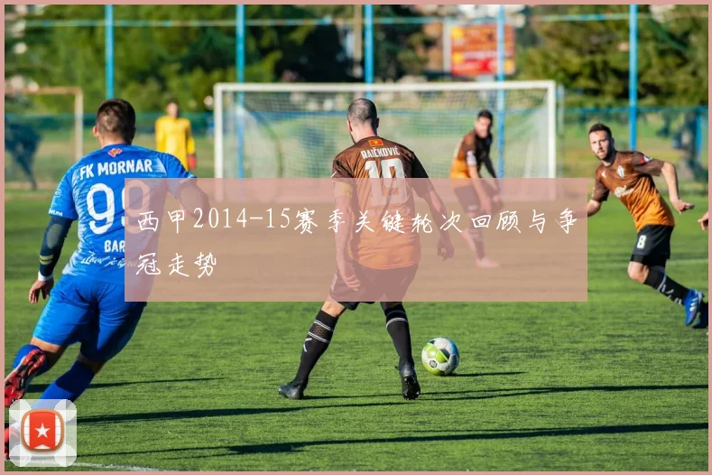 西甲2014-15赛季关键轮次回顾与争冠走势