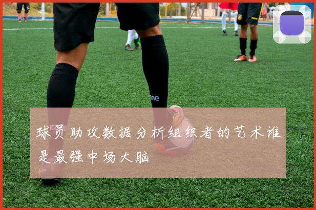球员助攻数据分析组织者的艺术谁是最强中场大脑